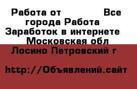 Работа от (  18) ! - Все города Работа » Заработок в интернете   . Московская обл.,Лосино-Петровский г.